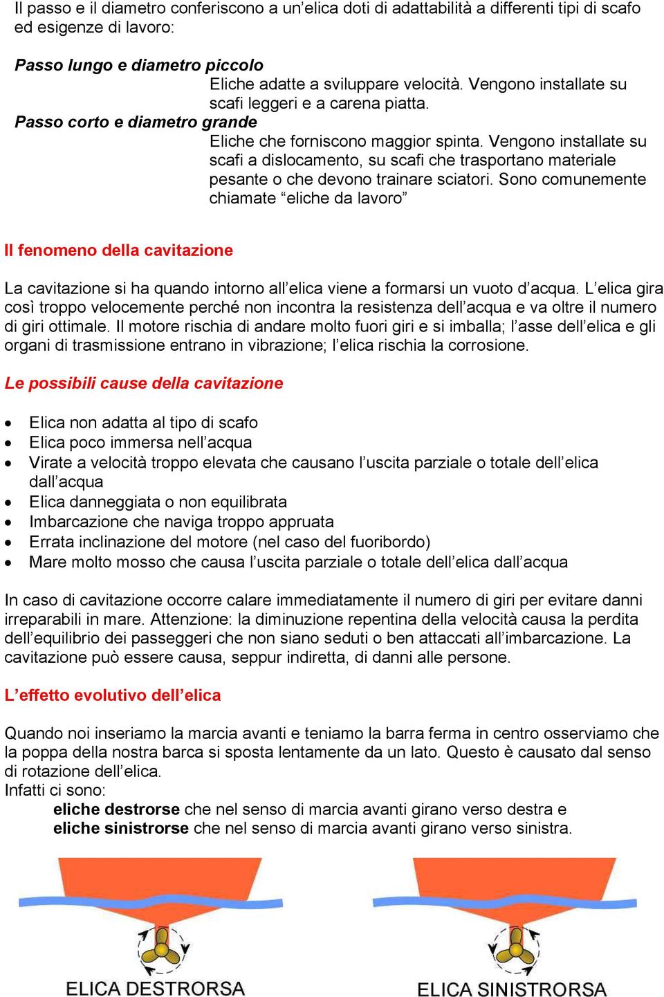 Vengono installate su scafi a dislocamento, su scafi che trasportano materiale pesante o che devono trainare sciatori.