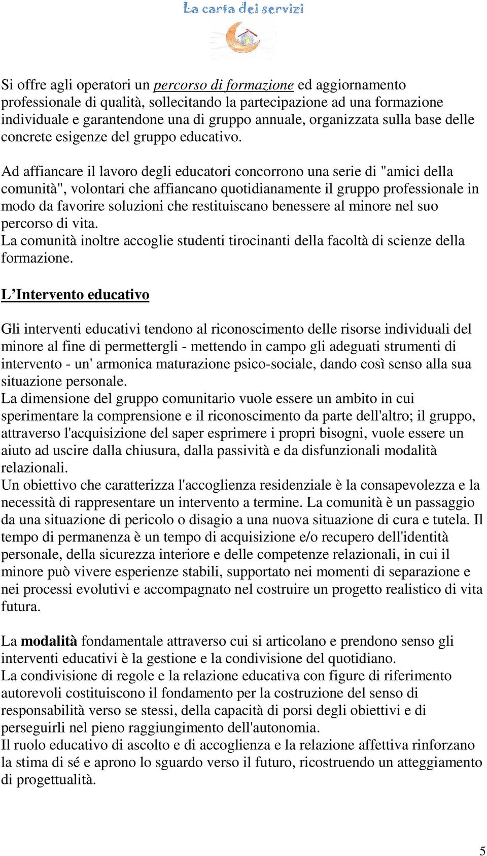 Ad affiancare il lavoro degli educatori concorrono una serie di "amici della comunità", volontari che affiancano quotidianamente il gruppo professionale in modo da favorire soluzioni che