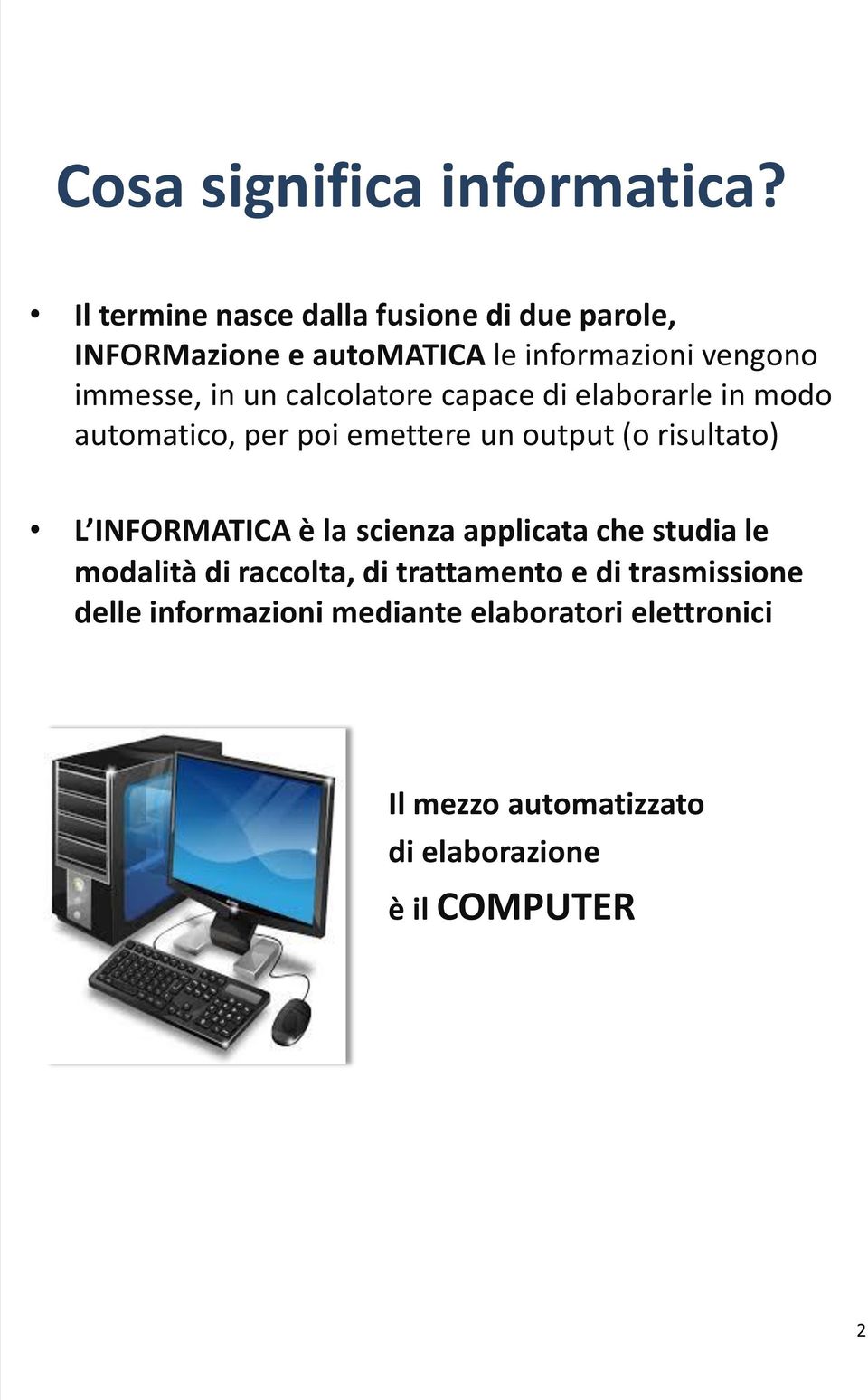 calcolatore capace di elaborarle in modo automatico, per poi emettere un output (o risultato) L INFORMATICA è