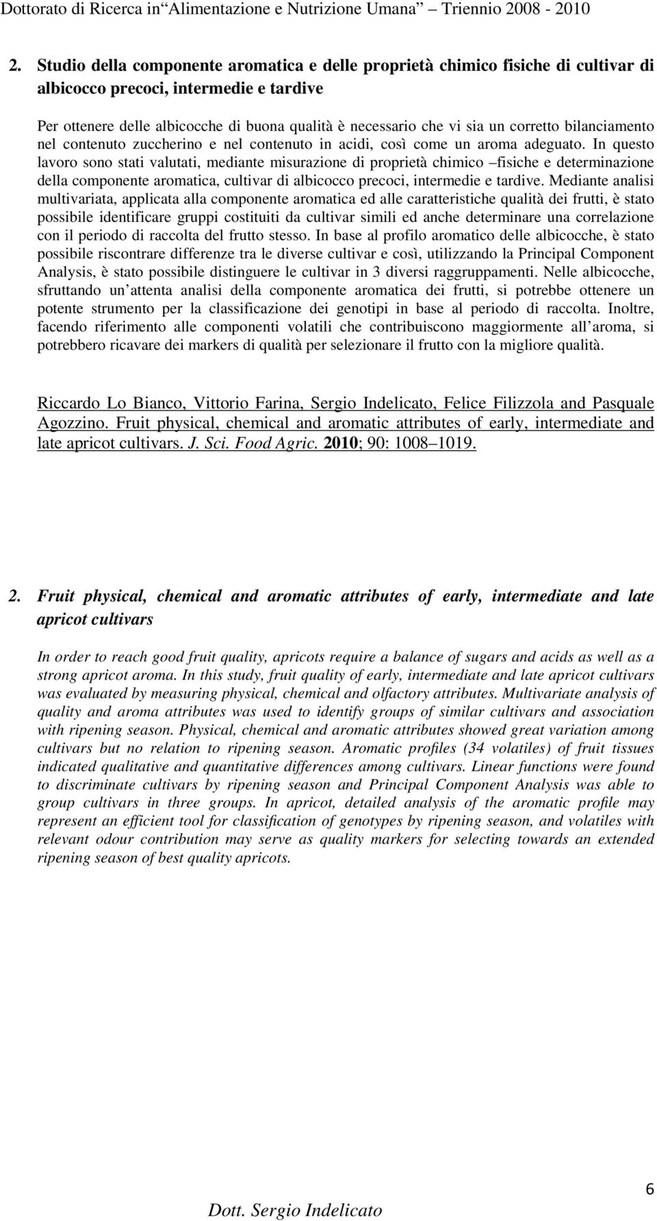 In questo lavoro sono stati valutati, mediante misurazione di proprietà chimico fisiche e determinazione della componente aromatica, cultivar di albicocco precoci, intermedie e tardive.