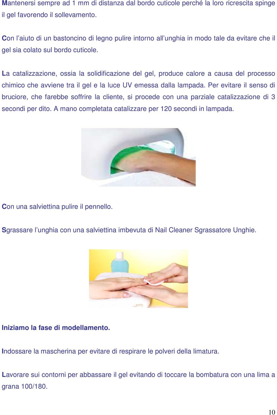 La catalizzazione, ossia la solidificazione del gel, produce calore a causa del processo chimico che avviene tra il gel e la luce UV emessa dalla lampada.