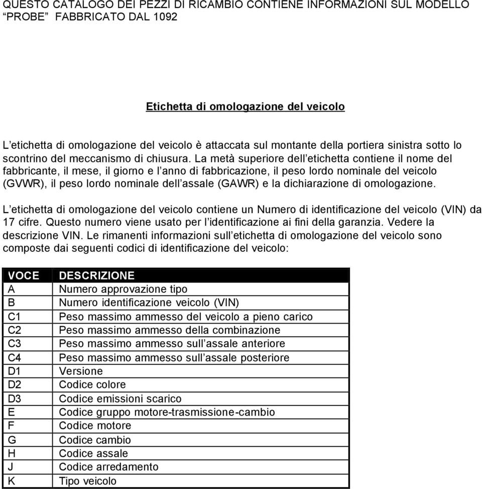 La metà superiore dell etichetta contiene il nome del fabbricante, il mese, il giorno e l anno di fabbricazione, il peso lordo nominale del veicolo (GVWR), il peso lordo nominale dell assale (GAWR) e