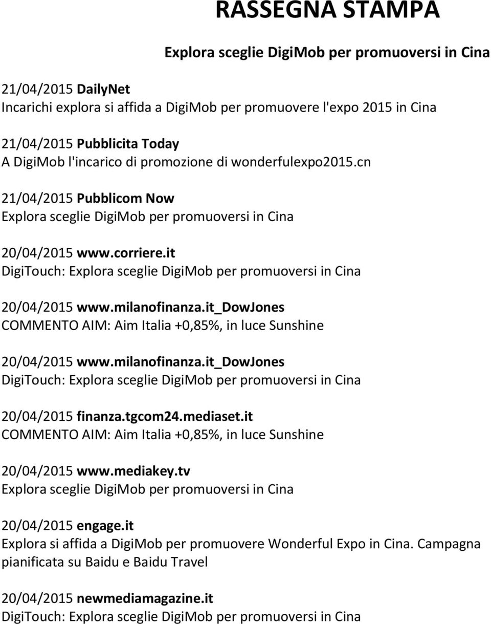 it DigiTouch: Explora sceglie DigiMob per promuoversi in Cina 20/04/2015 www.milanofinanza.it_dowjones COMMENTO AIM: Aim Italia +0,85%, in luce Sunshine 20/04/2015 www.milanofinanza.it_dowjones DigiTouch: Explora sceglie DigiMob per promuoversi in Cina 20/04/2015 finanza.