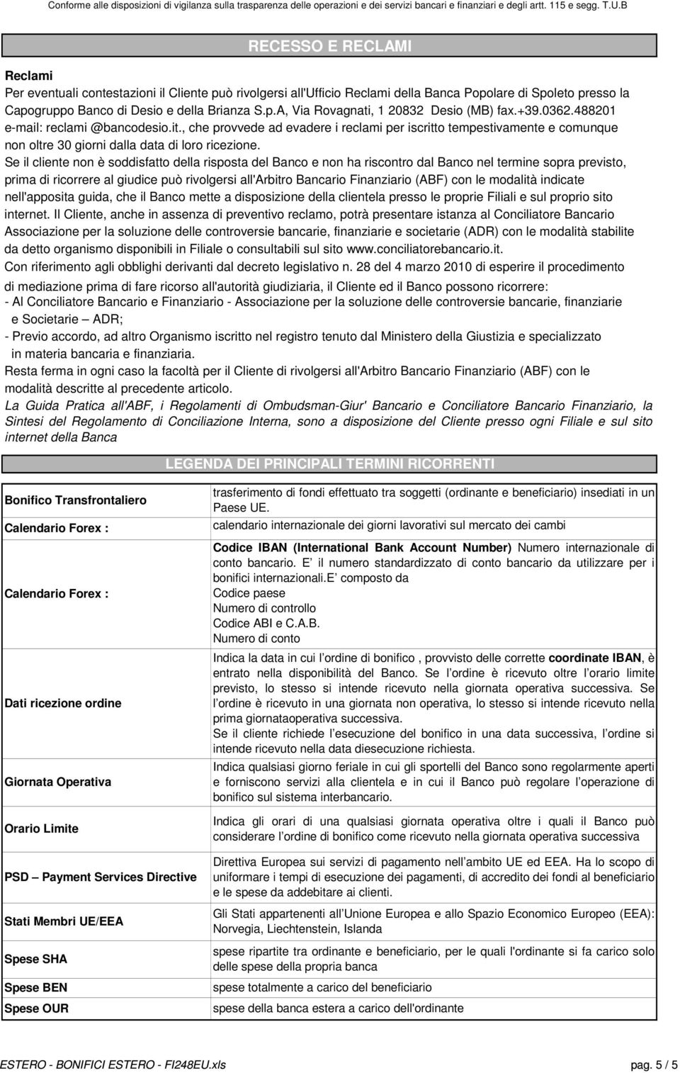 Se il cliente non è soddisfatto della risposta del Banco e non ha riscontro dal Banco nel termine sopra previsto, prima di ricorrere al giudice può rivolgersi all'arbitro Bancario Finanziario (ABF)