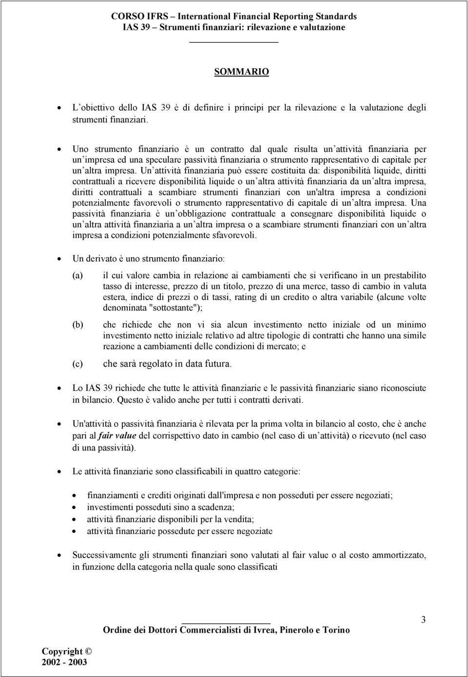 Un attività finanziaria può essere costituita da: disponibilità liquide, diritti contrattuali a ricevere disponibilità liquide o un altra attività finanziaria da un altra impresa, diritti