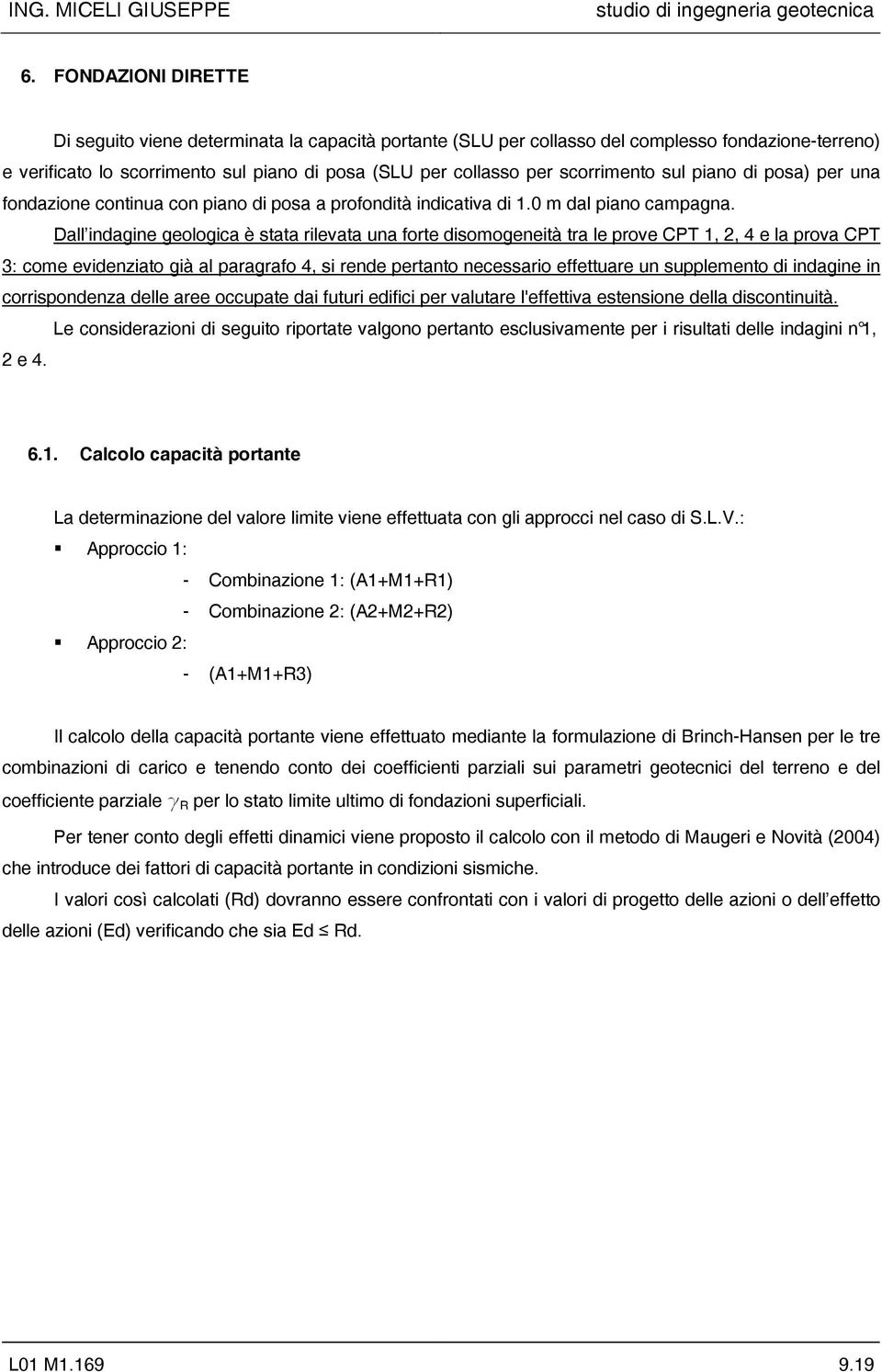 Dall indagine geologica è stata rilevata una forte disomogeneità tra le prove CPT 1, 2, 4 e la prova CPT 3: come evidenziato già al paragrafo 4, si rende pertanto necessario effettuare un supplemento