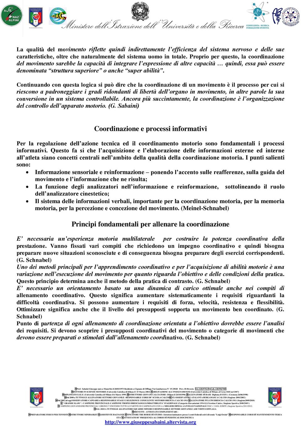 Continuando con questa logica si può dire che la coordinazione di un movimento è il processo per cui si riescono a padroneggiare i gradi ridondanti di libertà dell organo in movimento, in altre