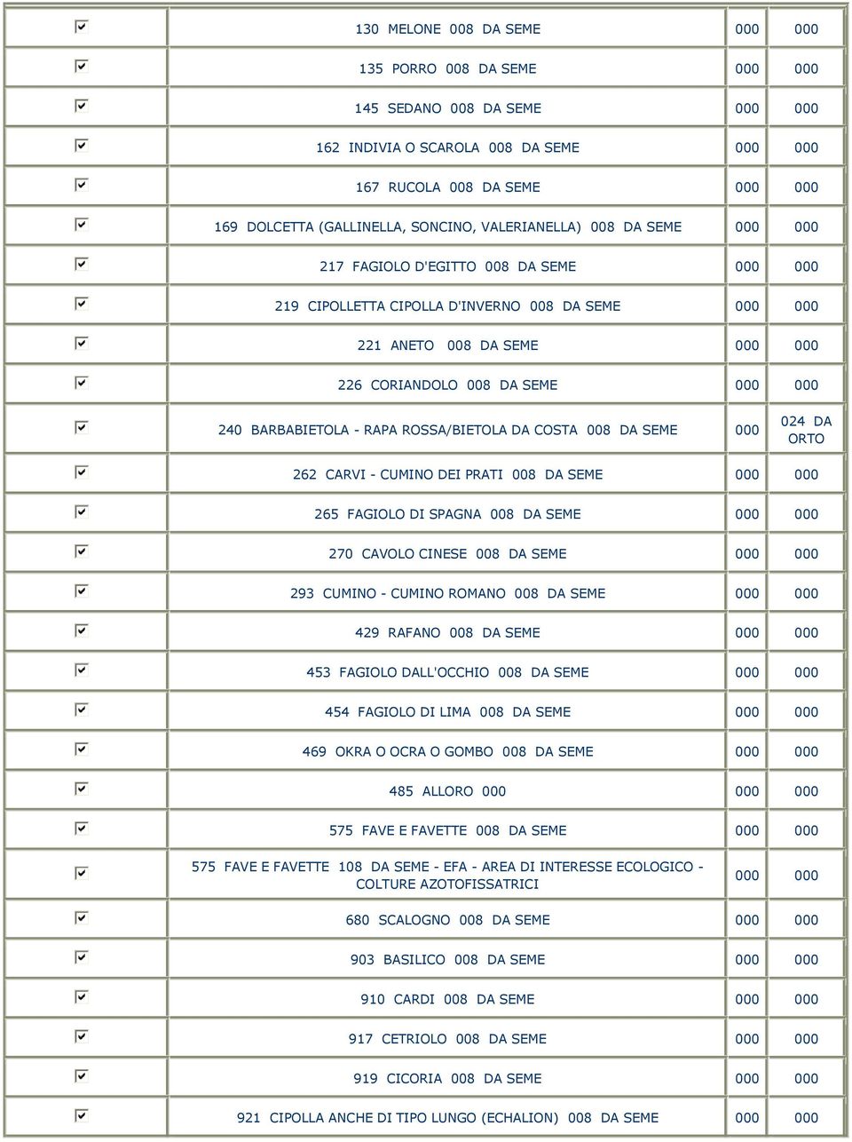 CUMINO DEI PRATI 008 DA SEME 265 FAGIOLO DI SPAGNA 008 DA SEME 270 CAVOLO CINESE 008 DA SEME 293 CUMINO - CUMINO ROMANO 008 DA SEME 429 RAFANO 008 DA SEME 453 FAGIOLO DALL'OCCHIO 008 DA SEME 454