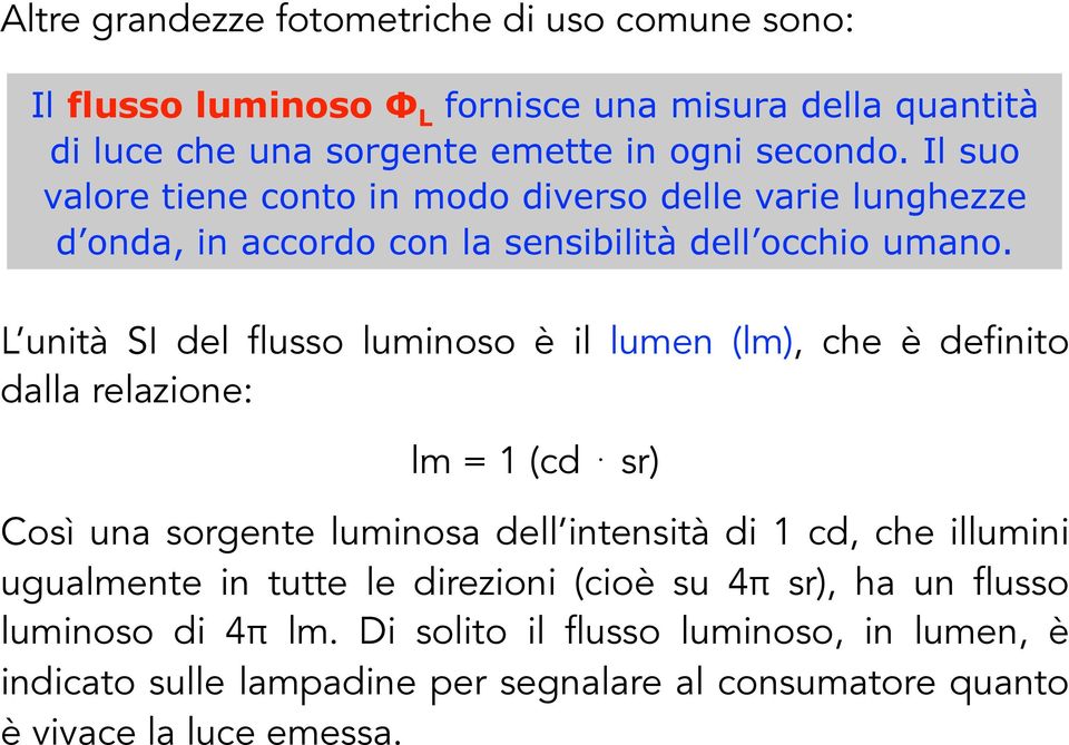 L unità SI del flusso luminoso è il lumen (lm), che è definito dalla relazione: lm = 1 (cd sr) Così una sorgente luminosa dell intensità di 1 cd, che illumini