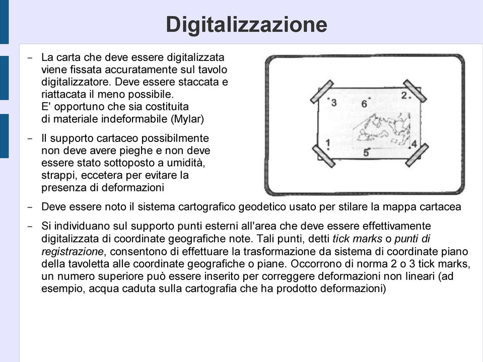 la presenza di deformazioni Digitalizzazione Deve essere noto il sistema cartografico geodetico usato per stilare la mappa cartacea Si individuano sul supporto punti esterni all'area che deve essere