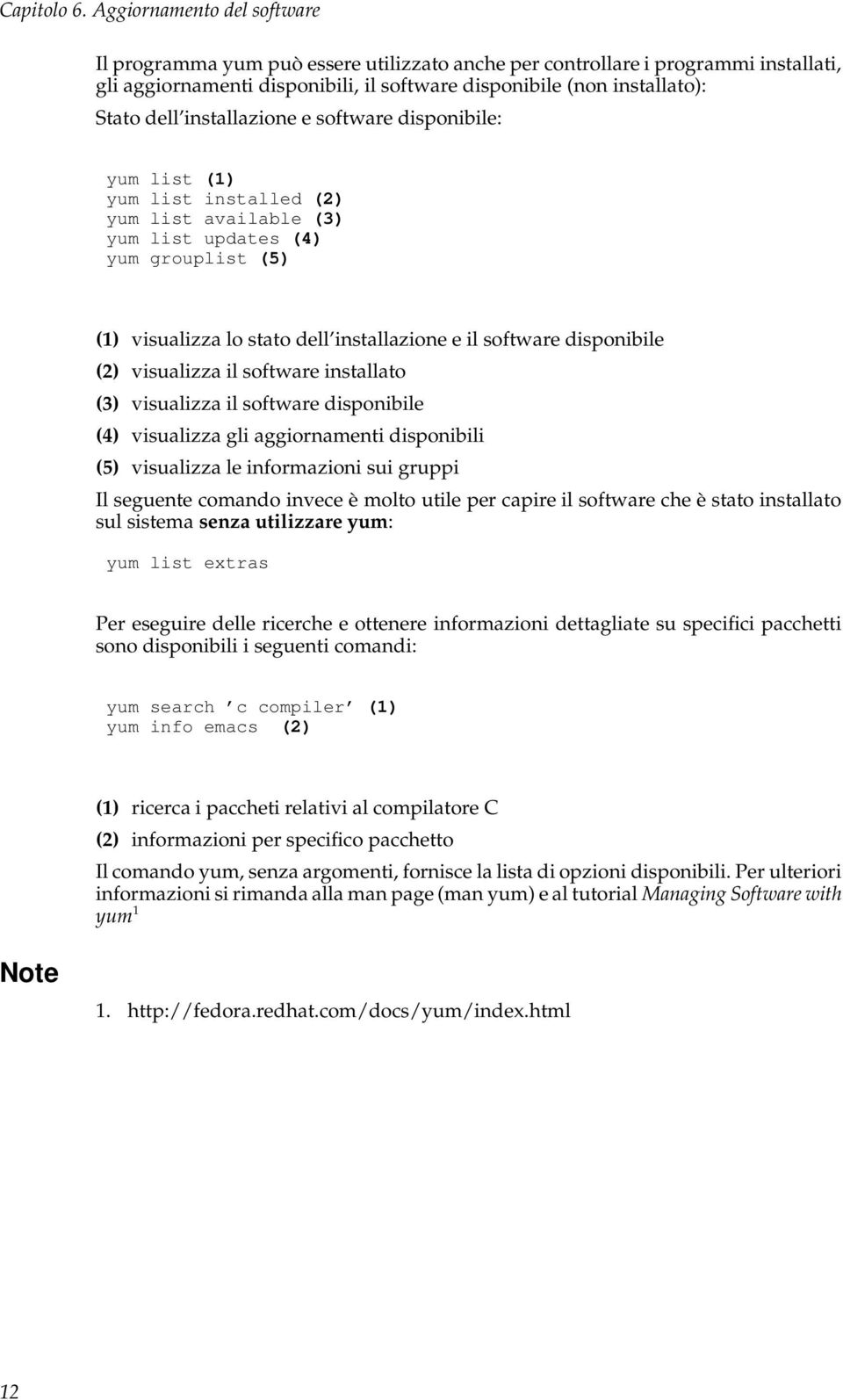 installazione e software disponibile: yum list (1) yum list installed (2) yum list available (3) yum list updates (4) yum grouplist (5) (1) visualizza lo stato dell installazione e il software