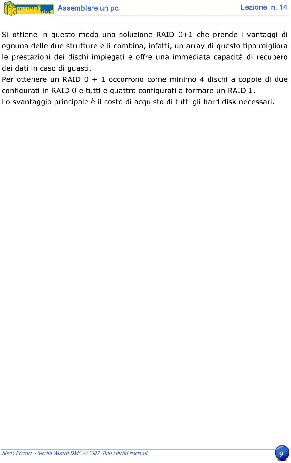 Per ottenere un RAID 0 + 1 occorrono come minimo 4 dischi a coppie di due configurati in RAID 0 e tutti e quattro configurati a formare un