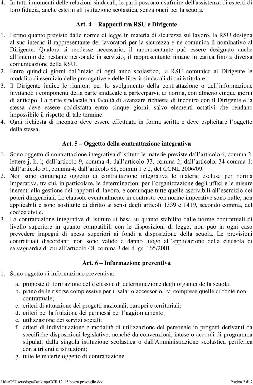 Fermo quanto previsto dalle norme di legge in materia di sicurezza sul lavoro, la RSU designa al suo interno il rappresentante dei lavoratori per la sicurezza e ne comunica il nominativo al Dirigente.