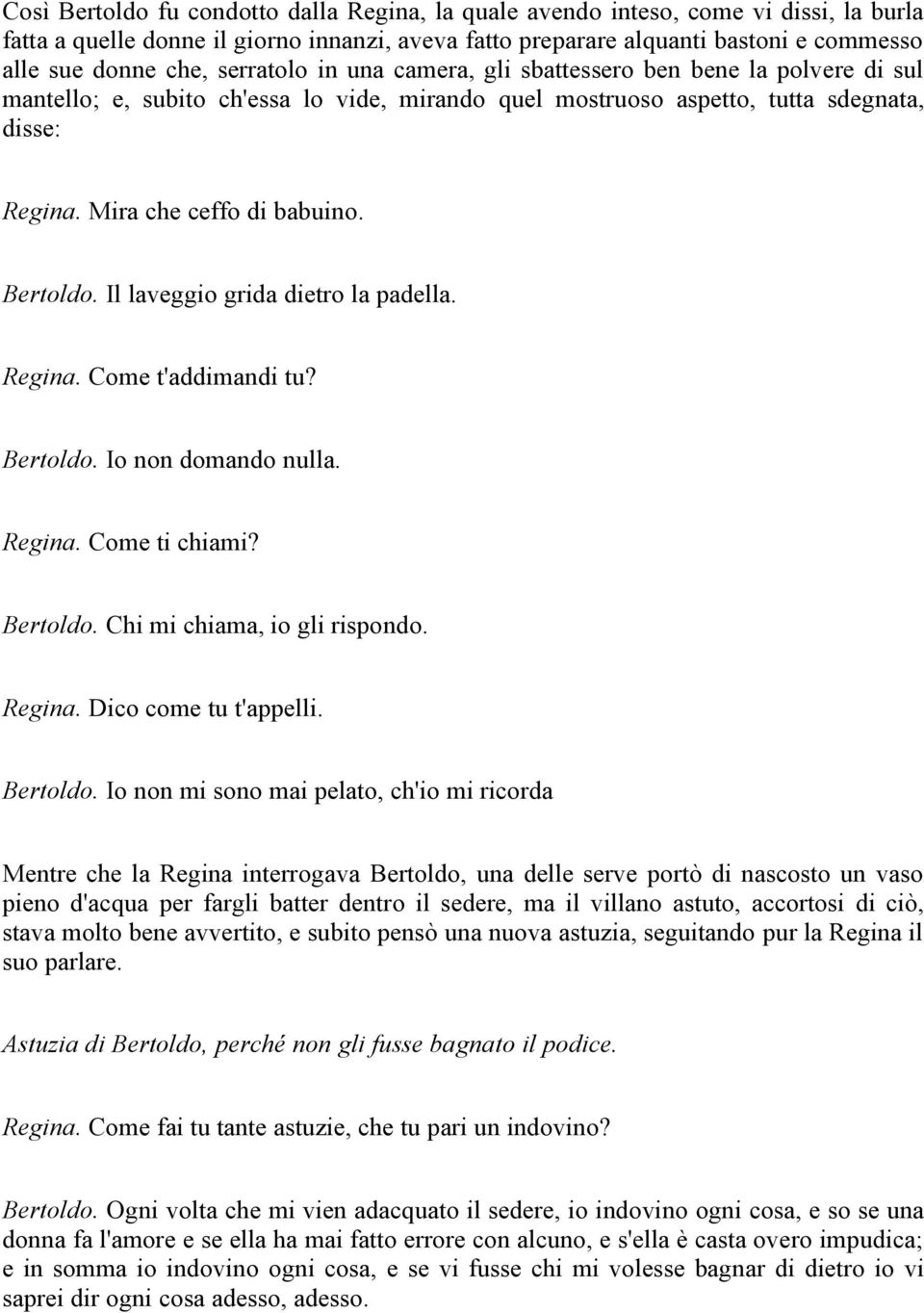 Bertoldo. Il laveggio grida dietro la padella. Regina. Come t'addimandi tu? Bertoldo. Io non domando nulla. Regina. Come ti chiami? Bertoldo. Chi mi chiama, io gli rispondo. Regina. Dico come tu t'appelli.