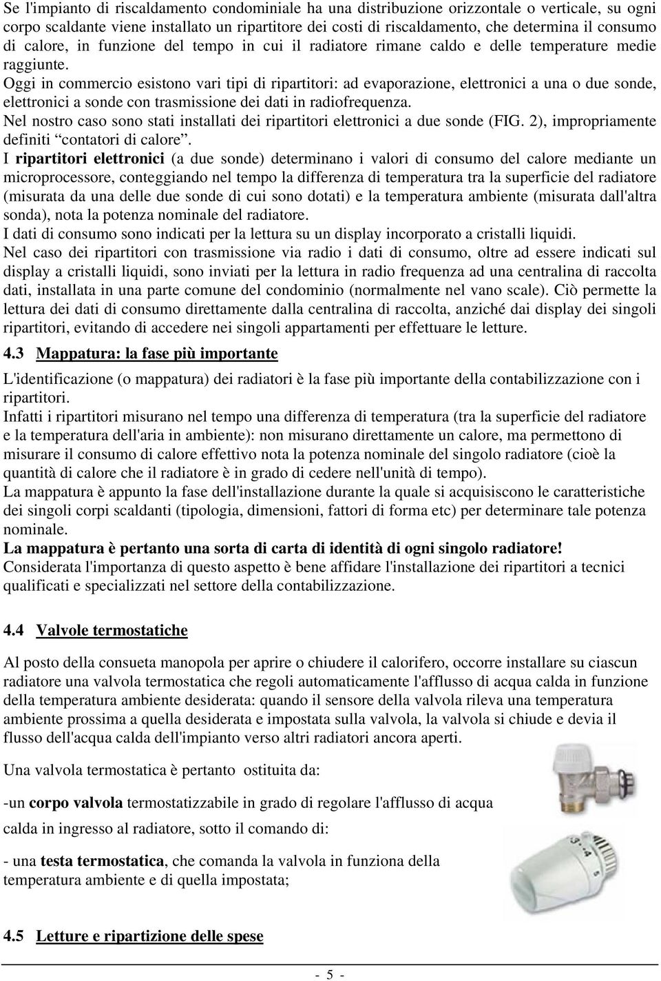 Oggi in commercio esistono vari tipi di ripartitori: ad evaporazione, elettronici a una o due sonde, elettronici a sonde con trasmissione dei dati in radiofrequenza.