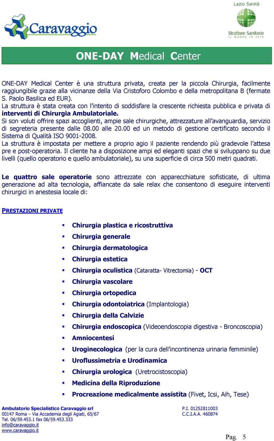 Si son voluti offrire spazi accoglienti, ampie sale chirurgiche, attrezzature all avanguardia, servizio di segreteria presente dalle 08.00 alle 20.