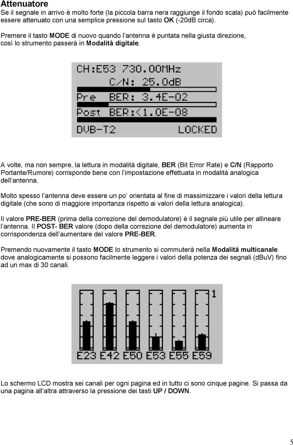 A volte, ma non sempre, la lettura in modalità digitale, BER (Bit Error Rate) e C/N (Rapporto Portante/Rumore) corrisponde bene con l impostazione effettuata in modalità analogica dell antenna.