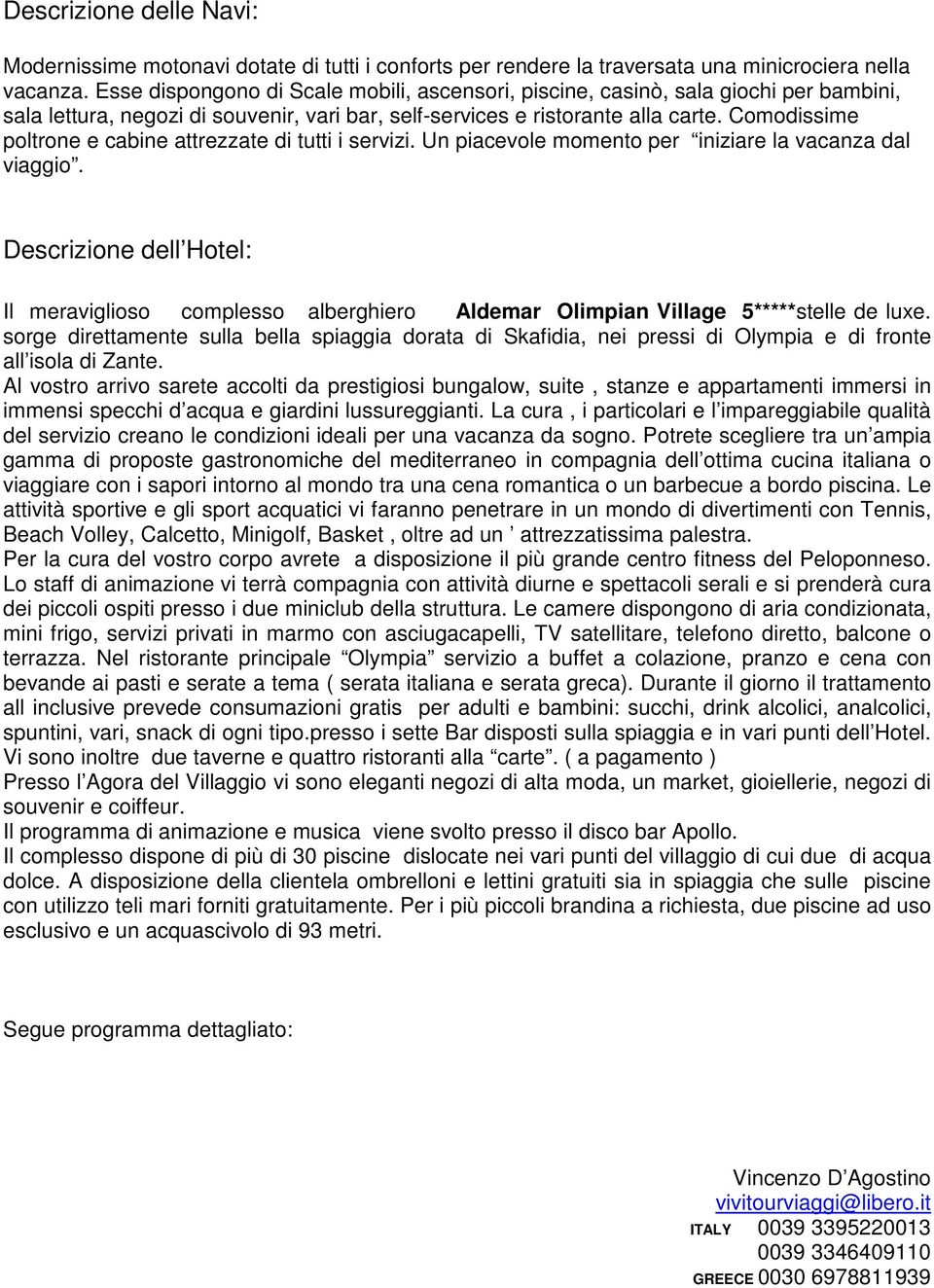 Comodissime poltrone e cabine attrezzate di tutti i servizi. Un piacevole momento per iniziare la vacanza dal viaggio.