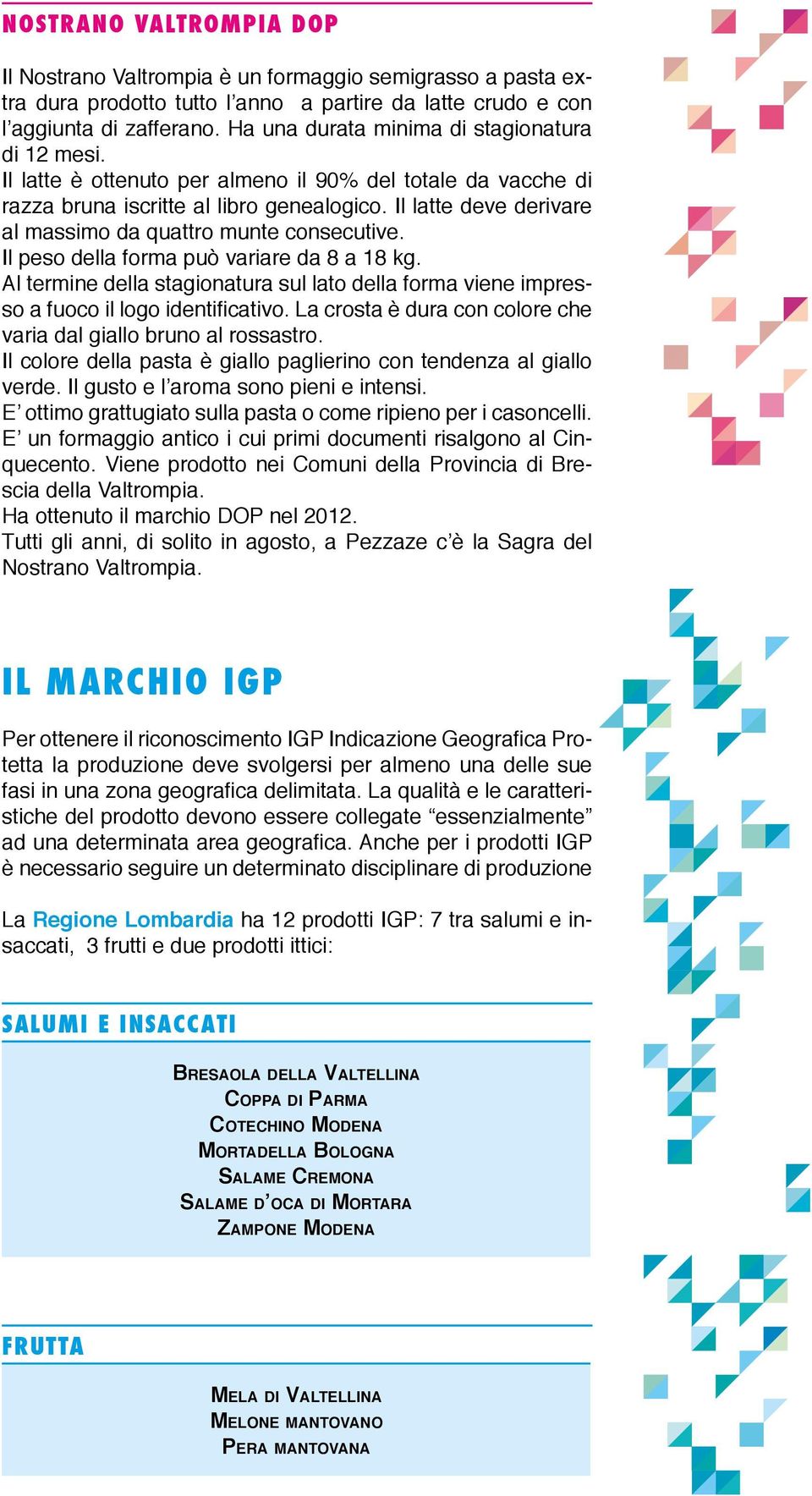 Il latte deve derivare al massimo da quattro munte consecutive. Il peso della forma può variare da 8 a 18 kg.