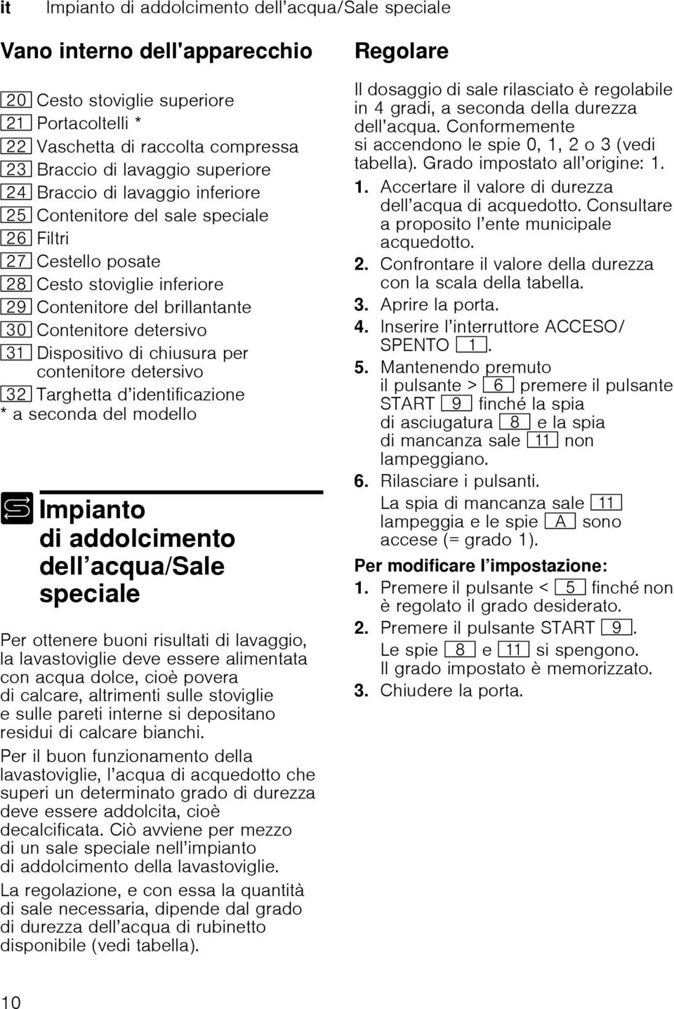 9" Contenitore detersivo 9* Dispositivo di chiusura per contenitore detersivo 92 Targhetta d identificazione * a seconda del modello di antoimpi + Impianto di addolcimento dell acqua/sale speciale