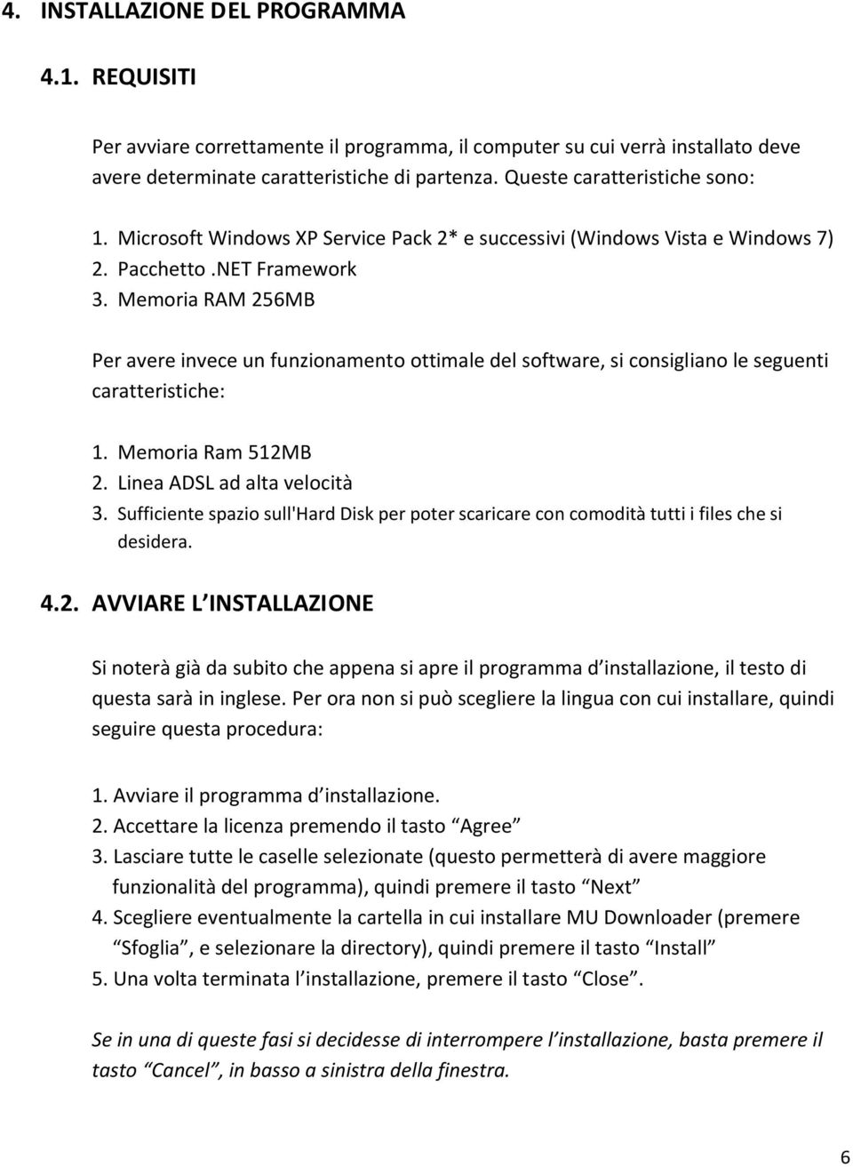 Memoria RAM 256MB Per avere invece un funzionamento ottimale del software, si consigliano le seguenti caratteristiche: 1. Memoria Ram 512MB 2. Linea ADSL ad alta velocità 3.