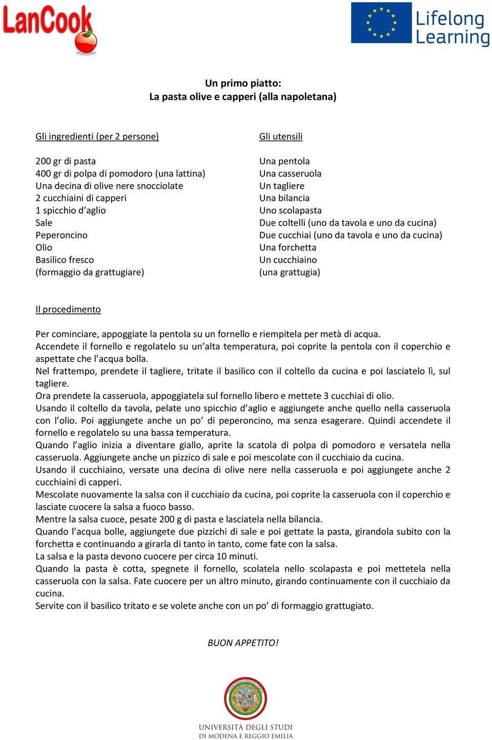 tavola e uno da cucina) Due cucchiai (uno da tavola e uno da cucina) Una forchetta Un cucchiaino (una grattugia) Il procedimento Per cominciare, appoggiate la pentola su un fornello e riempitela per