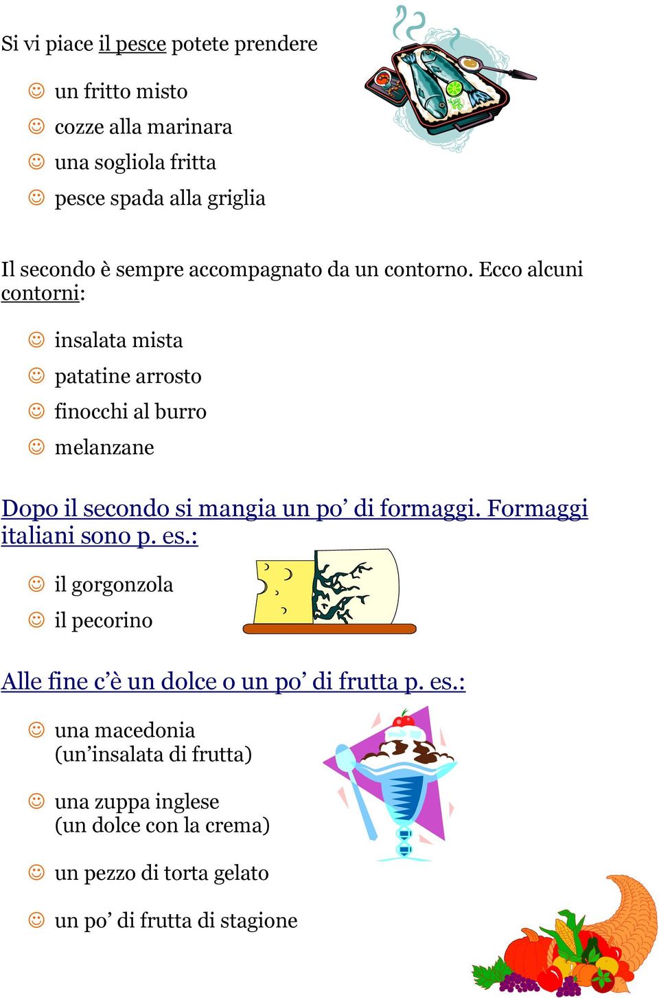 Ecco alcuni contorni: insalata mista patatine arrosto finocchi al burro melanzane Dopo il secondo si mangia un po di formaggi.