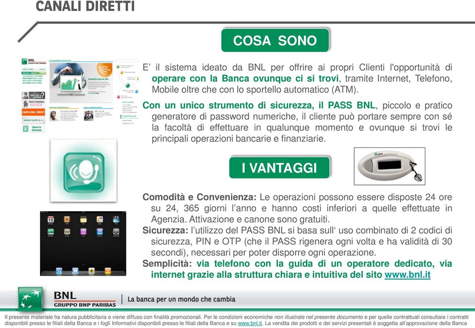 Con un unico strumento di sicurezza, il PASS BNL, piccolo e pratico generatore di password numeriche, il cliente può portare sempre con sé la facoltà di effettuare in qualunque momento e ovunque si