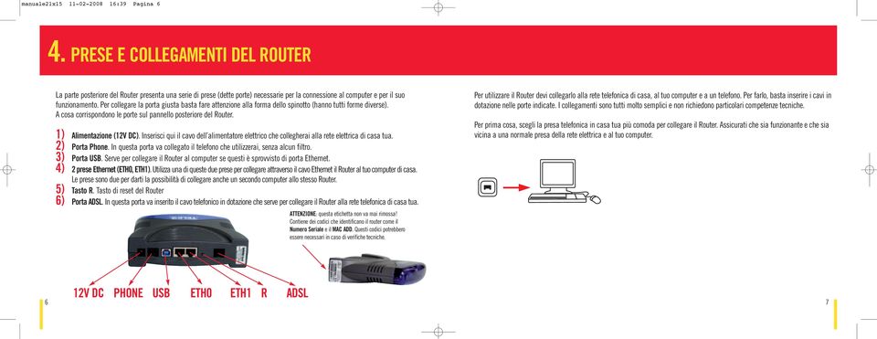 Per collegare la porta giusta basta fare attenzione alla forma dello spinotto (hanno tutti forme diverse). A cosa corrispondono le porte sul pannello posteriore del Router. 1) Alimentazione (12V DC).