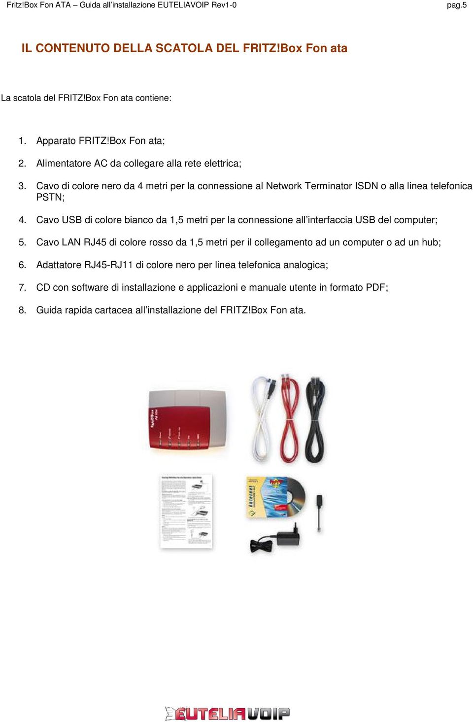 Cavo USB di colore bianco da 1,5 metri per la connessione all interfaccia USB del computer; 5.