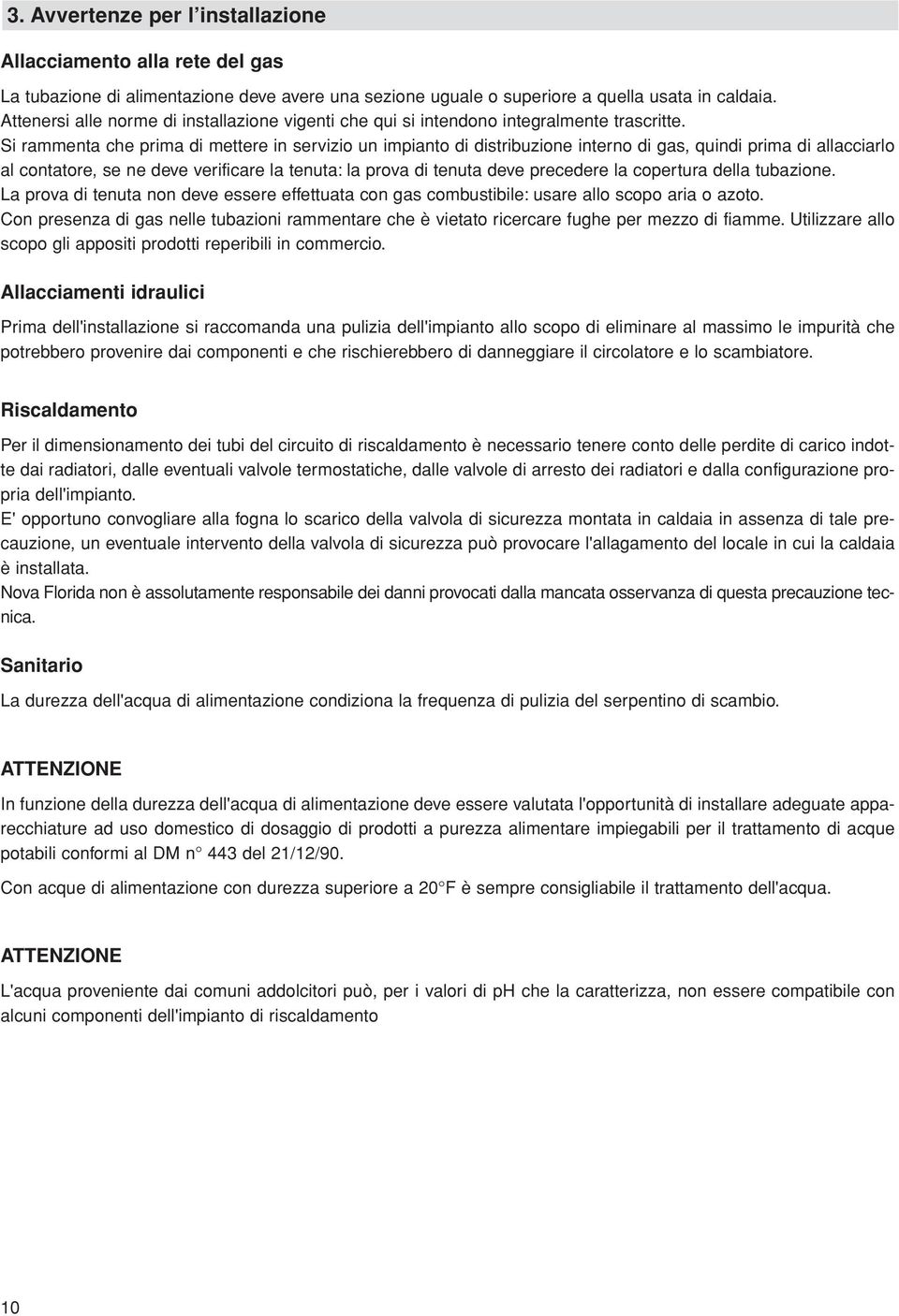 Si rammenta che prima di mettere in servizio un impianto di distribuzione interno di gas, quindi prima di allacciarlo al contatore, se ne deve verificare la tenuta: la prova di tenuta deve precedere