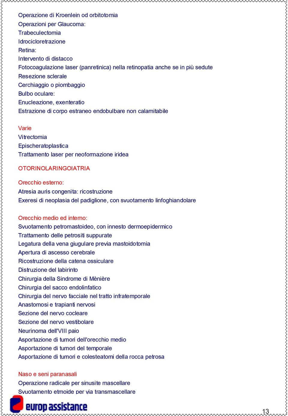 Trattamento laser per neoformazione iridea OTORINOLARINGOIATRIA Orecchio esterno: Atresia auris congenita: ricostruzione Exeresi di neoplasia del padiglione, con svuotamento linfoghiandolare Orecchio