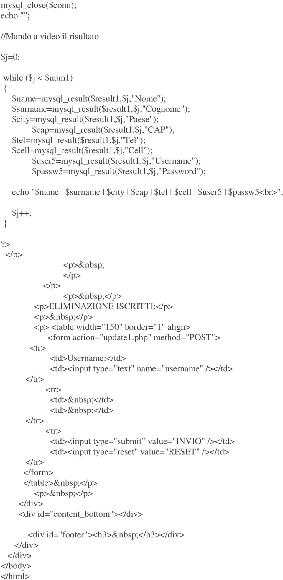 $user5=mysql_result($result1,$j,"username"); $passw5=mysql_result($result1,$j,"password"); echo "$name $surname $city $cap $tel $cell $user5 $passw5<br>"; $j++; </p> <p> </p> </p> <p>eliminazione