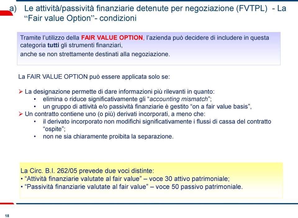 La FAIR VALUE OPTION può essere applicata solo se: La designazione permette di dare informazioni più rilevanti in quanto: elimina o riduce significativamente gli accounting mismatch ; un gruppo di