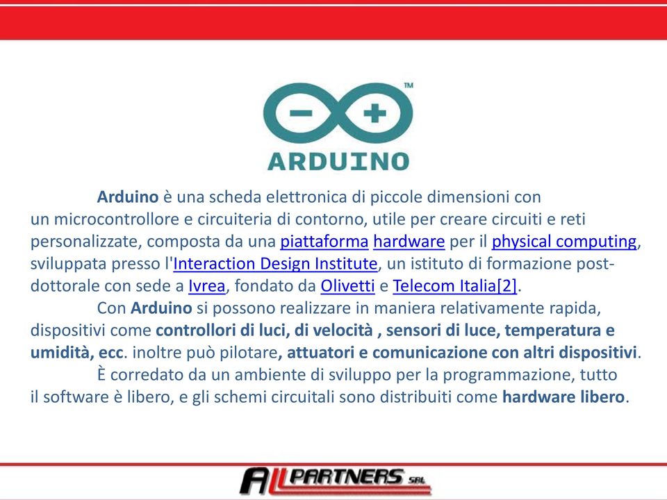 Con Arduino si possono realizzare in maniera relativamente rapida, dispositivi come controllori di luci, di velocità, sensori di luce, temperatura e umidità, ecc.