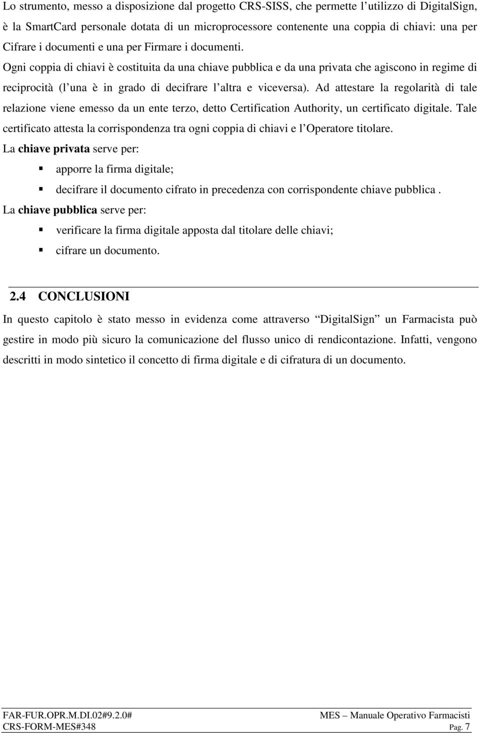 Ogni coppia di chiavi è costituita da una chiave pubblica e da una privata che agiscono in regime di reciprocità (l una è in grado di decifrare l altra e viceversa).