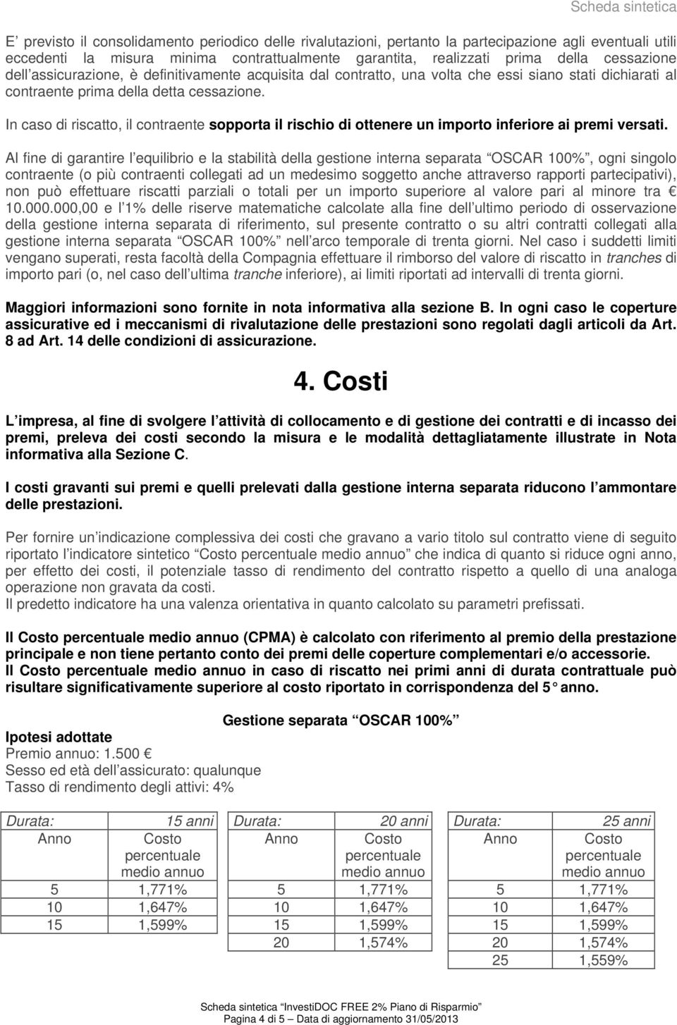 In caso di riscatto, il contraente sopporta il rischio di ottenere un importo inferiore ai premi versati.