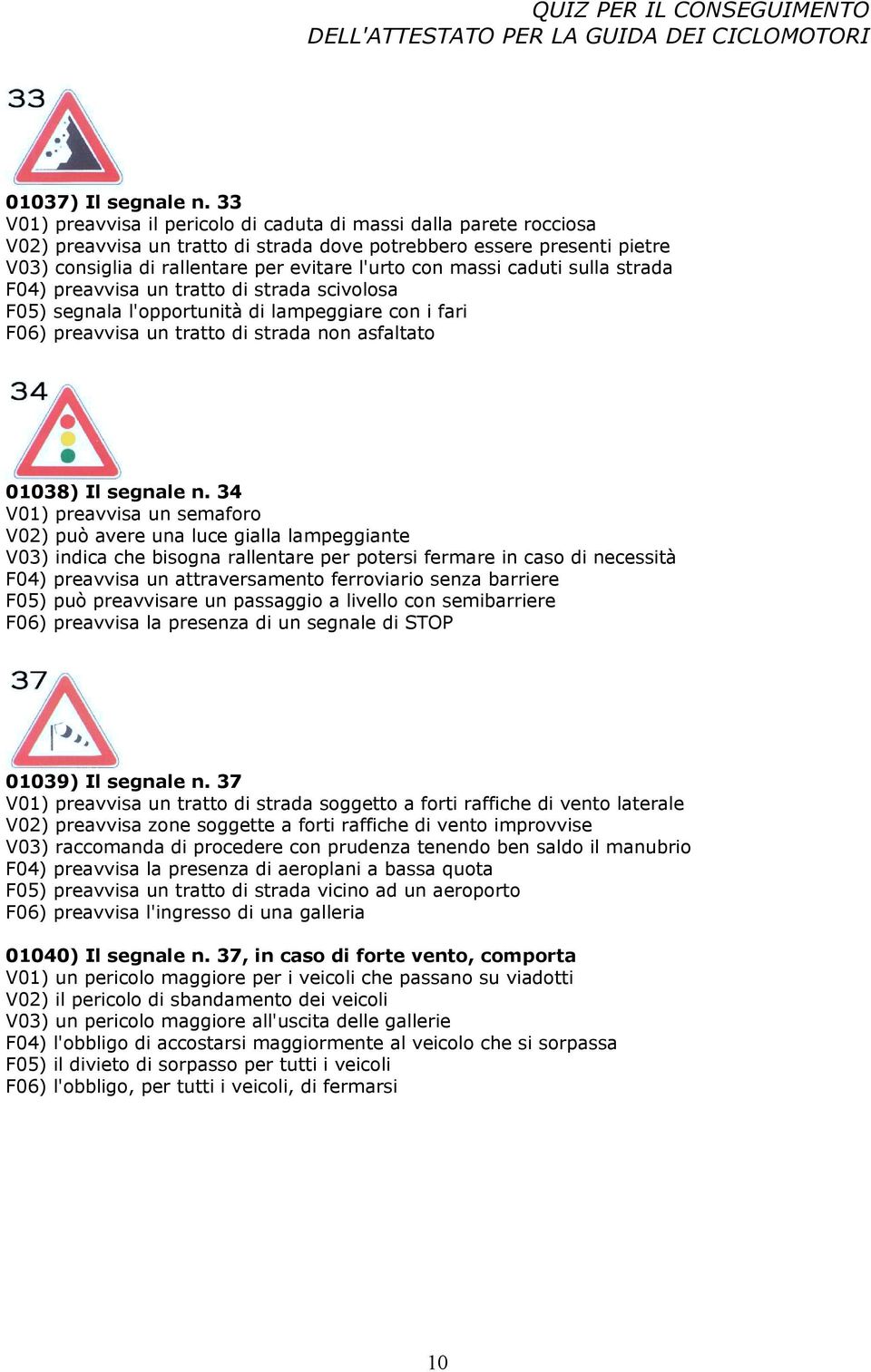 massi caduti sulla strada F04) preavvisa un tratto di strada scivolosa F05) segnala l'opportunità di lampeggiare con i fari F06) preavvisa un tratto di strada non asfaltato 01038) Il segnale n.