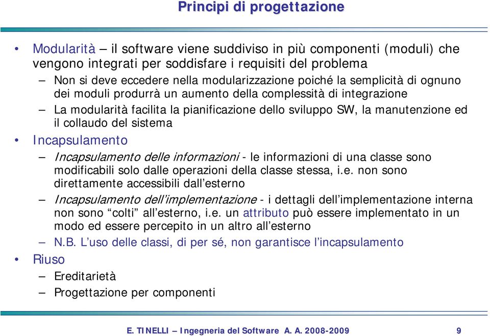 Incapsulamento Incapsulamento delle informazioni - le informazioni di una classe sono modificabili solo dalle operazioni della classe stessa, i.e. non sono direttamente accessibili dall esterno Incapsulamento dell implementazione - i dettagli dell implementazione interna non sono colti all esterno, i.