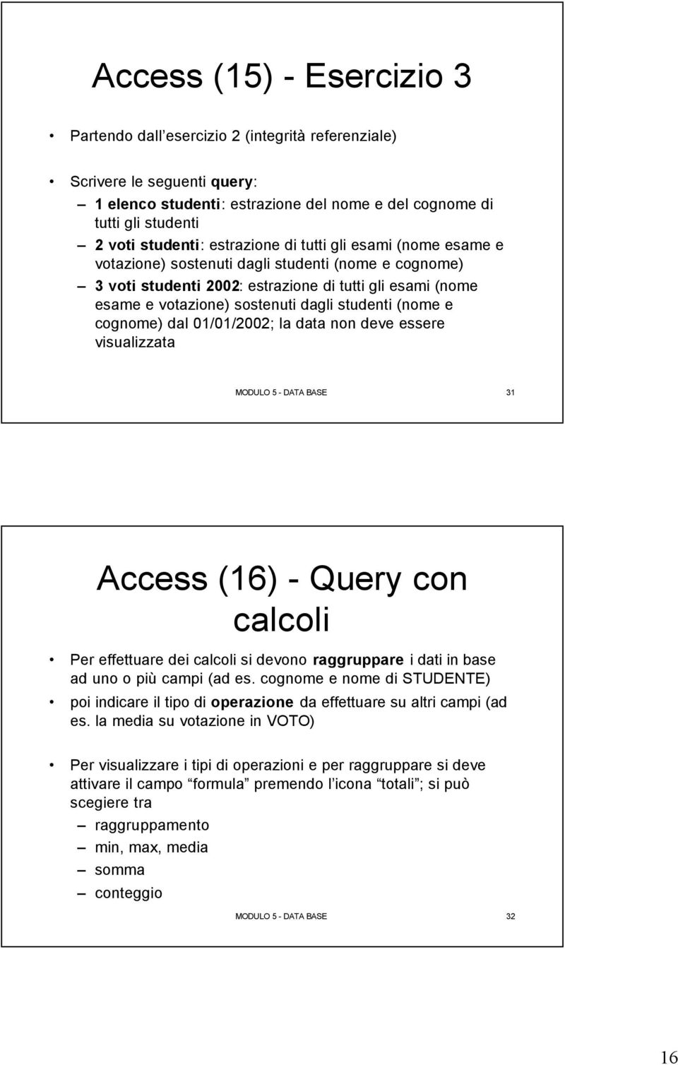 (nome e cognome) dal 01/01/2002; la data non deve essere visualizzata MODULO 5 - DATA BASE 31 Access (16) - Query con calcoli Per effettuare dei calcoli si devono raggruppare i dati in base ad uno o