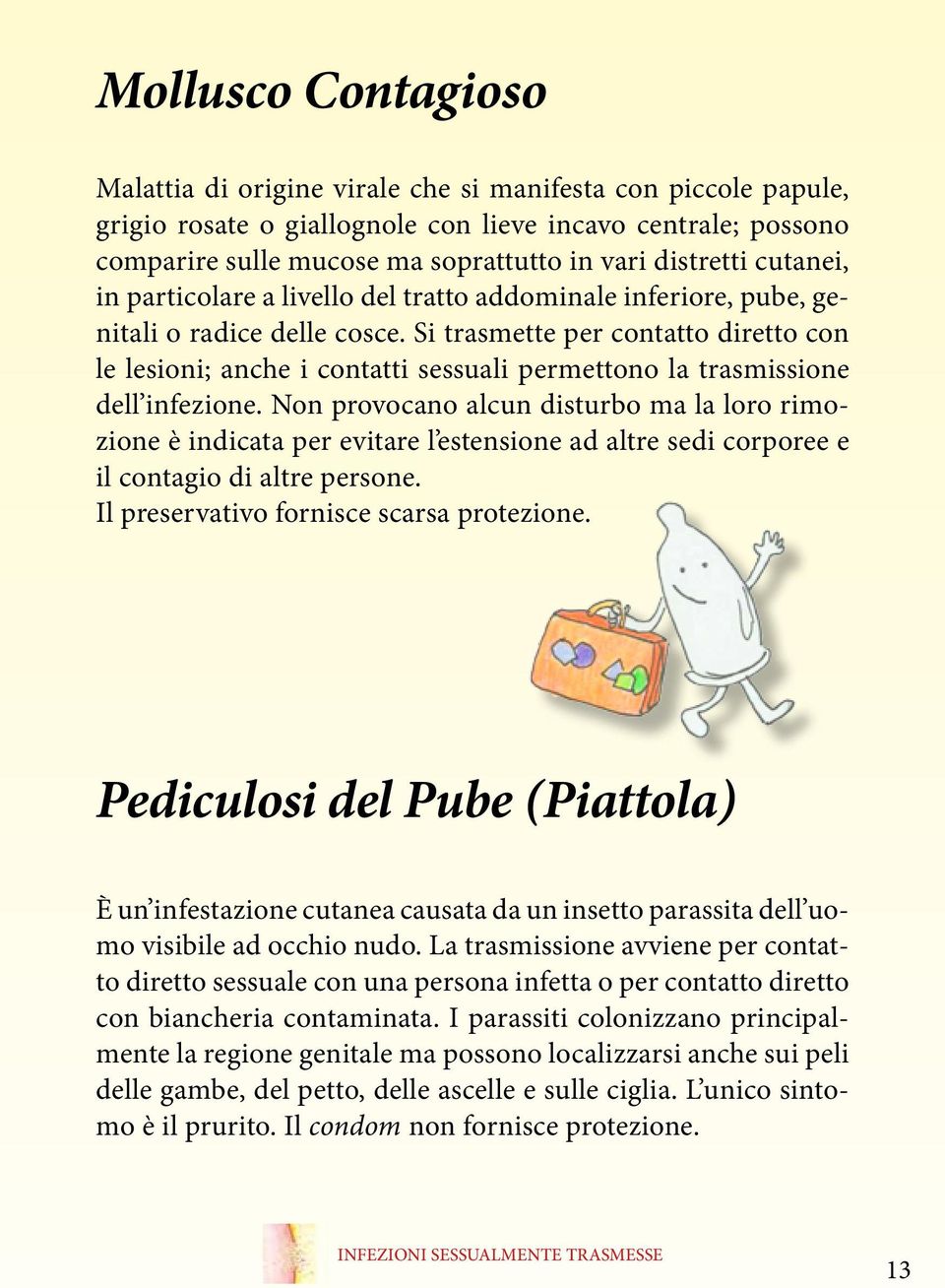 Si trasmette per contatto diretto con le lesioni; anche i contatti sessuali permettono la trasmissione dell infezione.