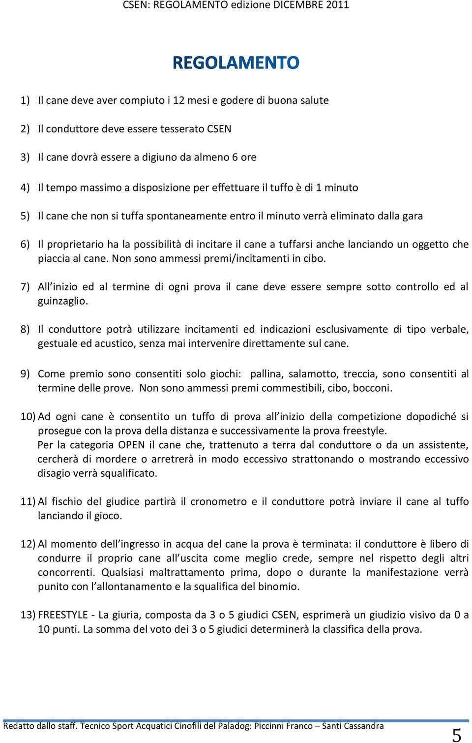 lanciando un oggetto che piaccia al cane. Non sono ammessi premi/incitamenti in cibo. 7) All inizio ed al termine di ogni prova il cane deve essere sempre sotto controllo ed al guinzaglio.