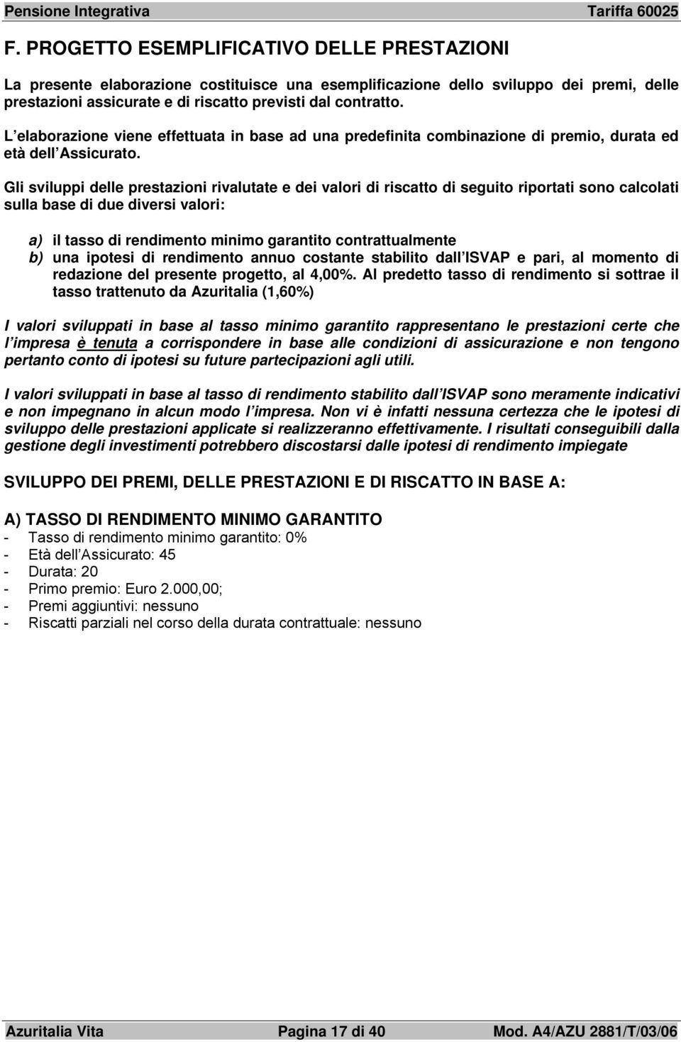 Gli sviluppi delle prestazioni rivalutate e dei valori di riscatto di seguito riportati sono calcolati sulla base di due diversi valori: a) il tasso di rendimento minimo garantito contrattualmente b)