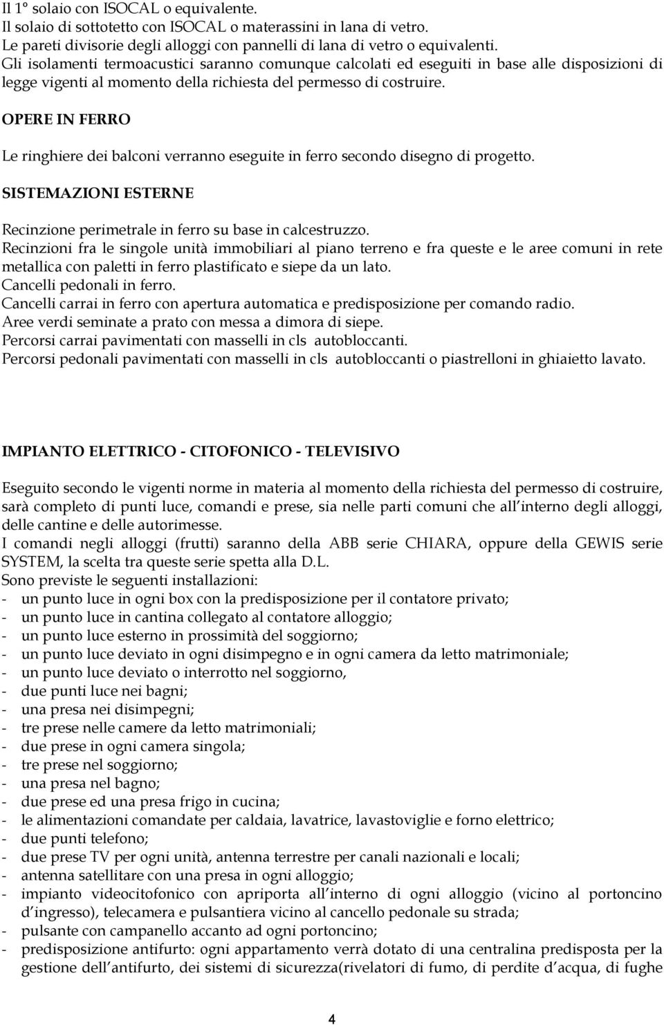 OPERE IN FERRO Le ringhiere dei balconi verranno eseguite in ferro secondo disegno di progetto. SISTEMAZIONI ESTERNE Recinzione perimetrale in ferro su base in calcestruzzo.