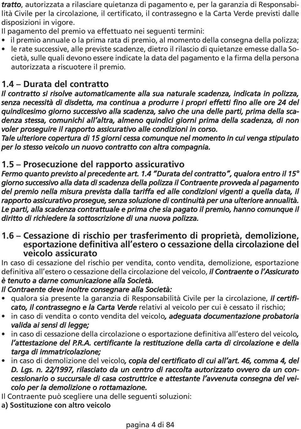 Il pagamento del premio va effettuato nei seguenti termini: il premio annuale o la prima rata di premio, al momento della consegna della polizza; le rate successive, alle previste scadenze, dietro il