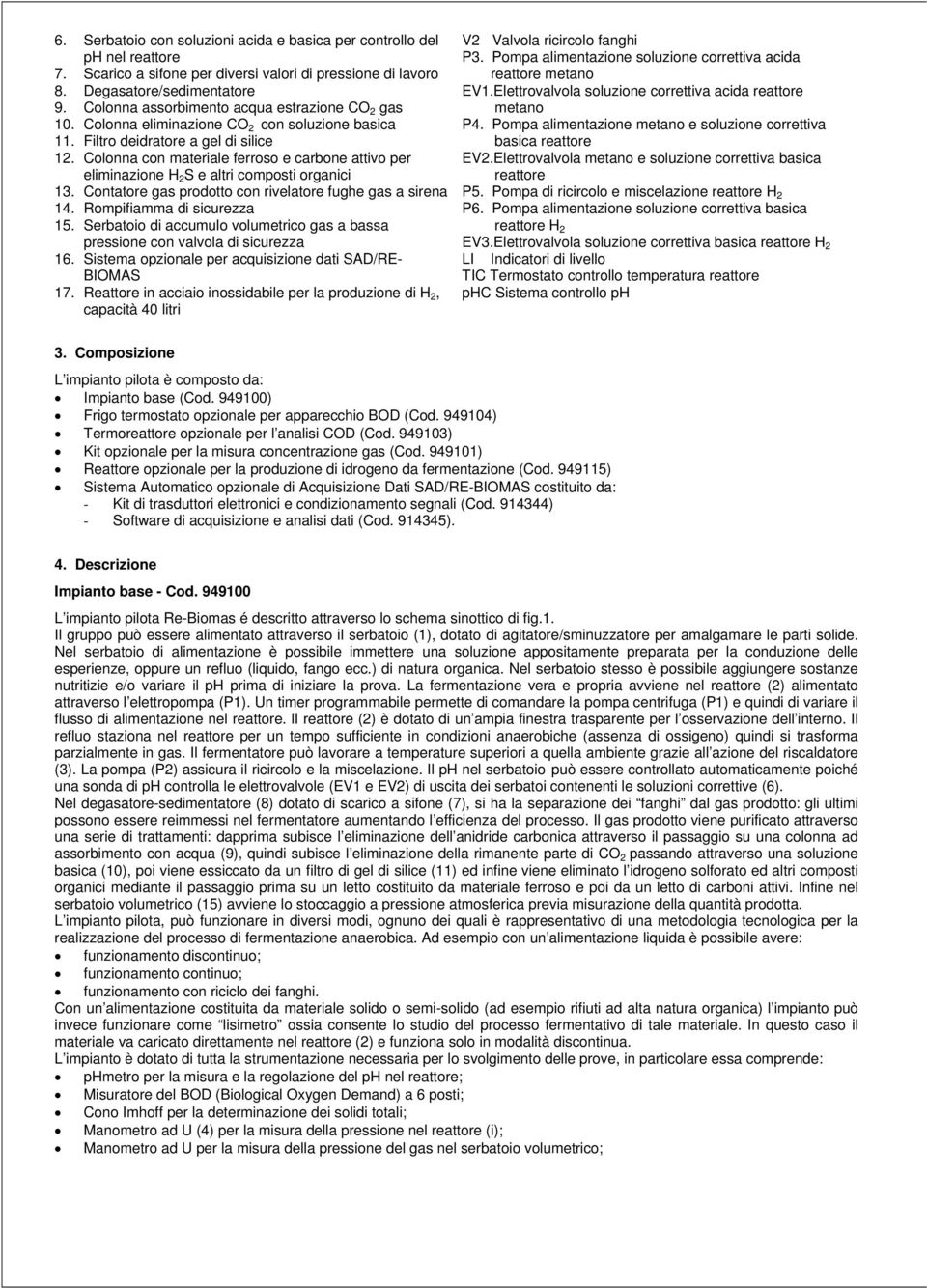 Colonna con materiale ferroso e carbone attivo per eliminazione H 2 S e altri composti organici 13. Contatore gas prodotto con rivelatore fughe gas a sirena 14. Rompifiamma di sicurezza 15.