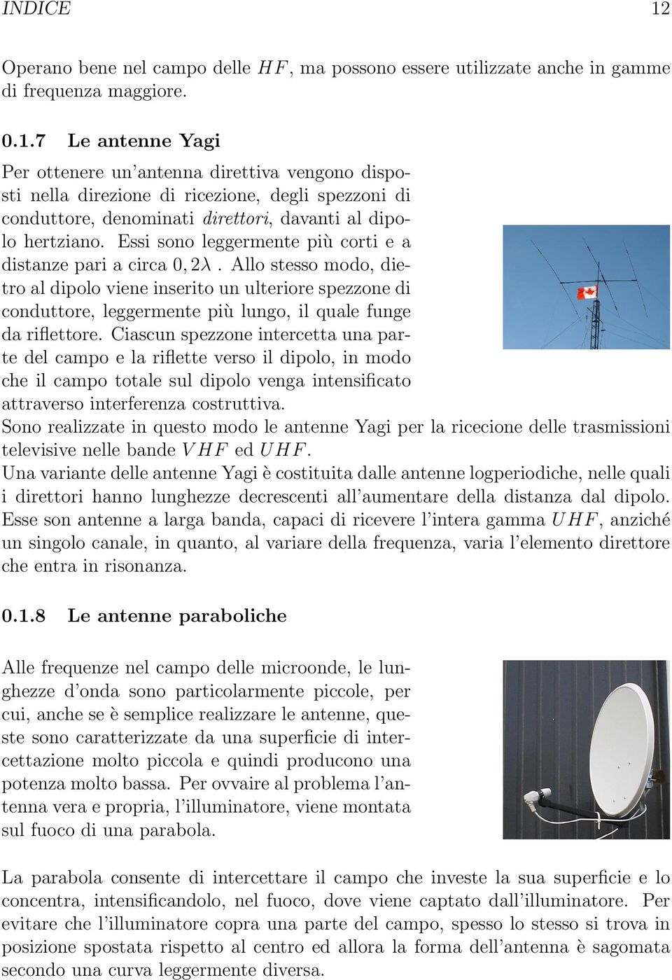 Allo stesso modo, dietro al dipolo viene inserito un ulteriore spezzone di conduttore, leggermente più lungo, il quale funge da riflettore.