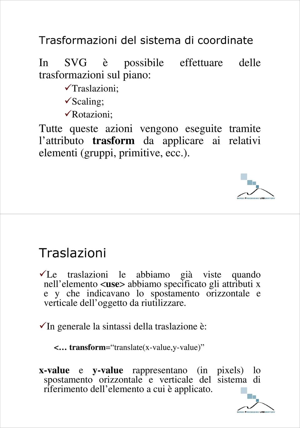 Traslazioni Le traslazioni le abbiamo già viste quando nell elemento <use> abbiamo specificato gli attributi x e y che indicavano lo spostamento orizzontale e verticale