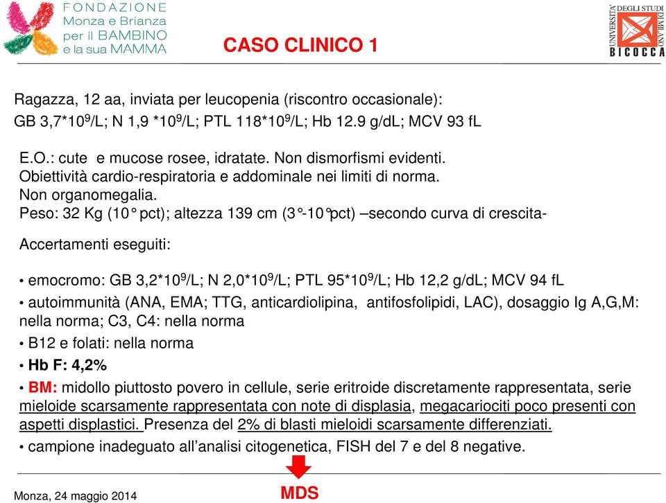 Peso: 32 Kg (10 pct); altezza 139 cm (3-10 pct) secondo curva di crescita- Accertamenti eseguiti: emocromo: GB 3,2*10 9 /L; N 2,0*10 9 /L; PTL 95*10 9 /L; Hb 12,2 g/dl; MCV 94 fl autoimmunità (ANA,