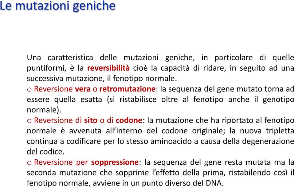 o Reversione di sito o di codone: la mutazione che ha riportato al fenotipo normale è avvenuta all interno del codone originale; la nuova tripletta continua a codificare per lo stesso aminoacido a